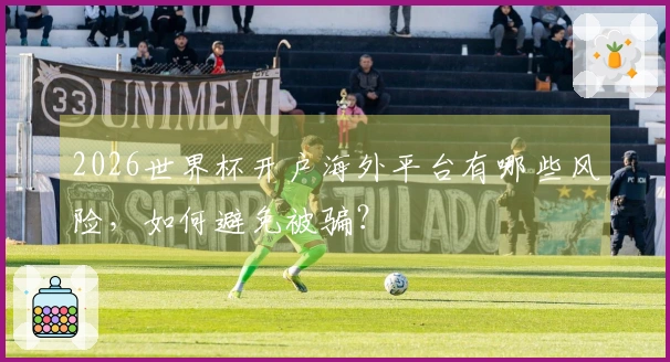 2026世界杯开户海外平台有哪些风险，如何避免被骗？